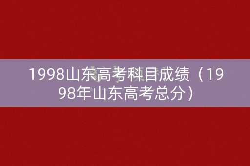 1998山东高考科目成绩（1998年山东高考总分）