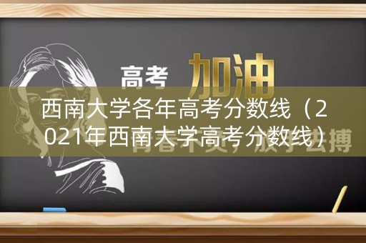 西南大学各年高考分数线（2021年西南大学高考分数线）