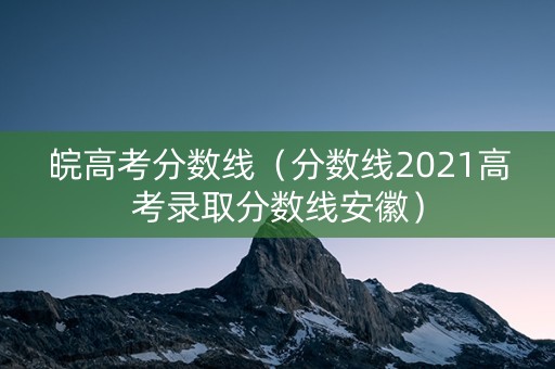 皖高考分数线（分数线2021高考录取分数线安徽）