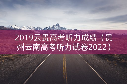 2019云贵高考听力成绩（贵州云南高考听力试卷2022）