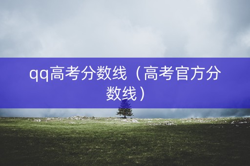 qq高考分数线（高考官方分数线）