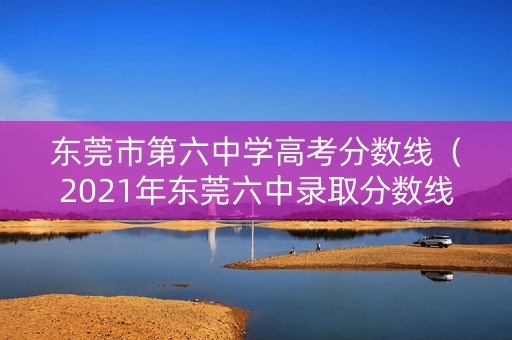 东莞市第六中学高考分数线（2021年东莞六中录取分数线）