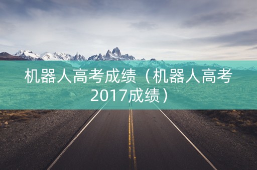 机器人高考成绩（机器人高考2017成绩）