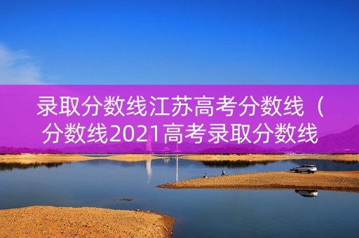 录取分数线江苏高考分数线（分数线2021高考录取分数线江苏）