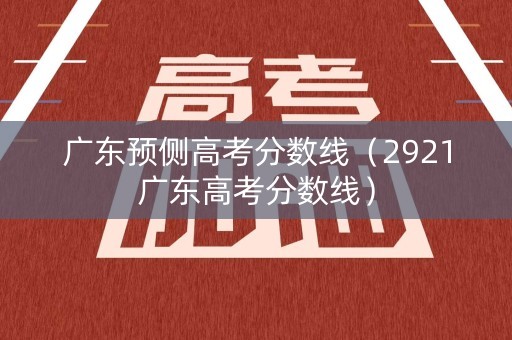 广东预侧高考分数线（2921广东高考分数线）