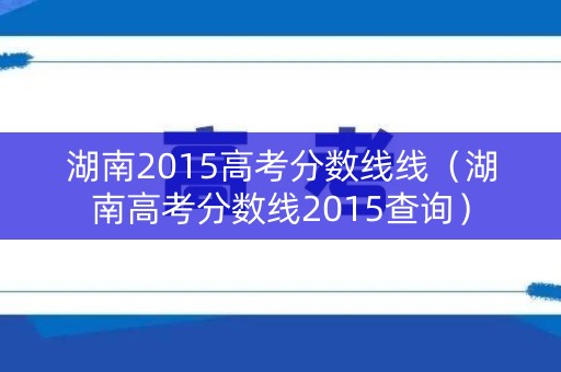 湖南2015高考分数线线（湖南高考分数线2015查询）