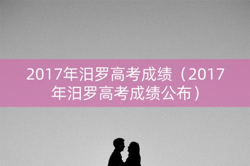 2017年汨罗高考成绩（2017年汨罗高考成绩公布）