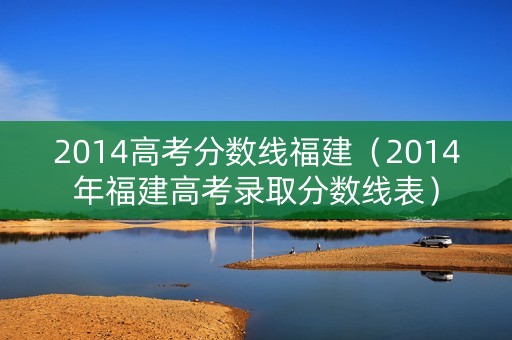 2014高考分数线福建（2014年福建高考录取分数线表）