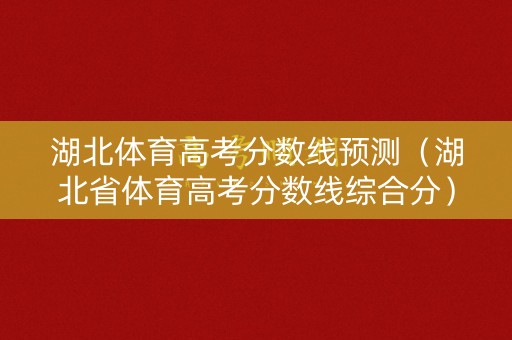 湖北体育高考分数线预测（湖北省体育高考分数线综合分）
