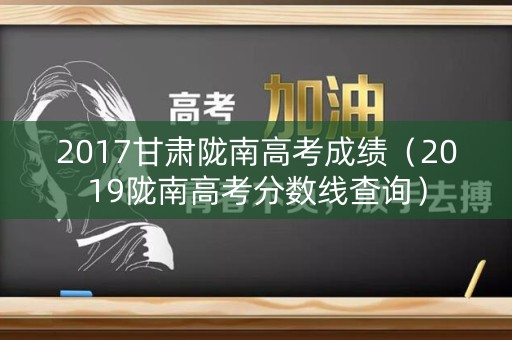 2017甘肃陇南高考成绩（2019陇南高考分数线查询）