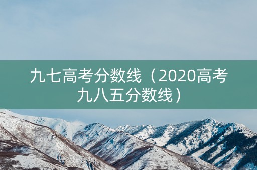九七高考分数线（2020高考九八五分数线）
