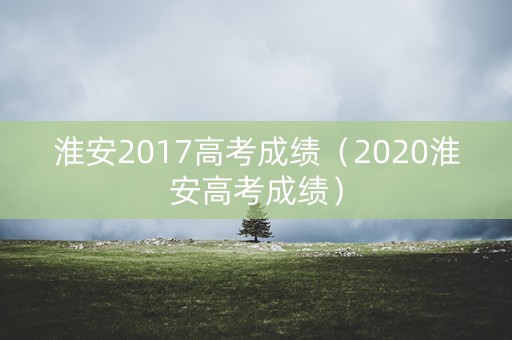 淮安2017高考成绩（2020淮安高考成绩）