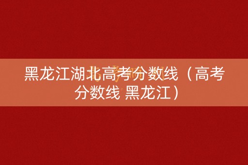 黑龙江湖北高考分数线（高考 分数线 黑龙江）