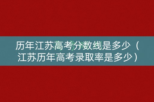 历年江苏高考分数线是多少（江苏历年高考录取率是多少）