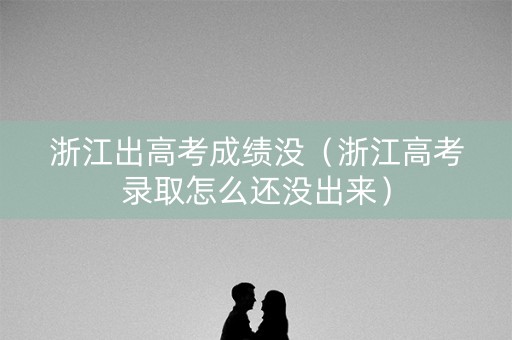 浙江出高考成绩没（浙江高考录取怎么还没出来）
