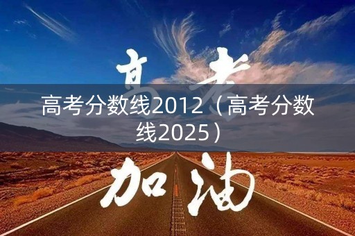 高考分数线2012（高考分数线2025）