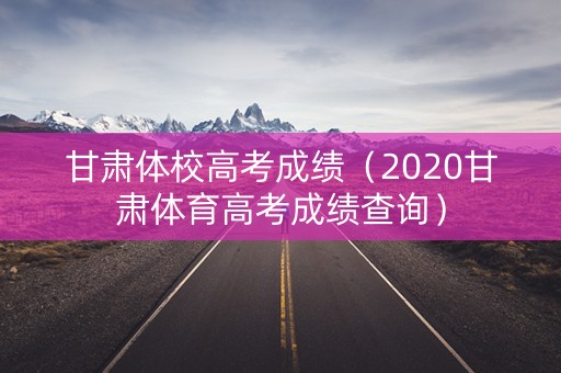 甘肃体校高考成绩（2020甘肃体育高考成绩查询）