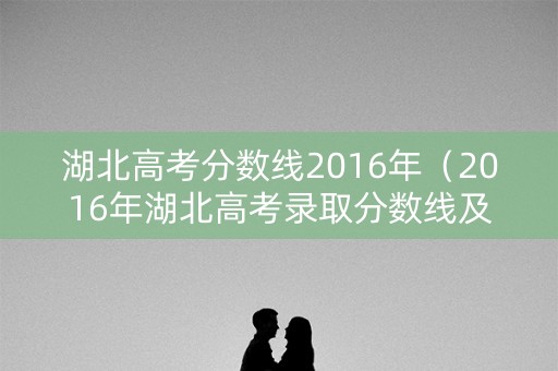 湖北高考分数线2016年（2016年湖北高考录取分数线及位次）