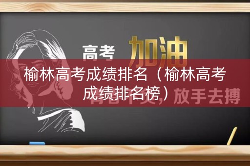 榆林高考成绩排名（榆林高考成绩排名榜）