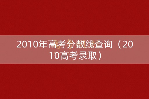 2010年高考分数线查询（2010高考录取）