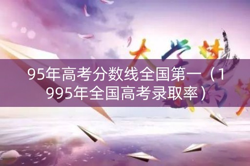 95年高考分数线全国第一（1995年全国高考录取率）