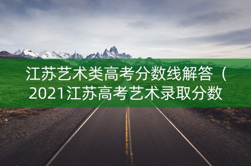 江苏艺术类高考分数线解答（2021江苏高考艺术录取分数线一览表）