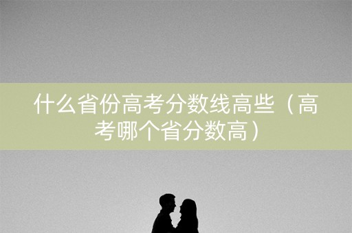 什么省份高考分数线高些（高考哪个省分数高）