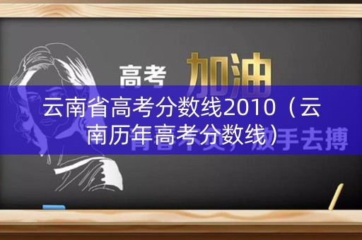 云南省高考分数线2010（云南历年高考分数线）