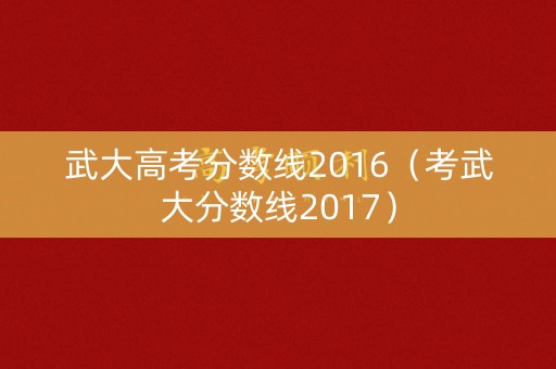 武大高考分数线2016（考武大分数线2017）