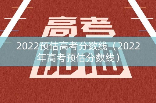 2022预估高考分数线（2022年高考预估分数线）