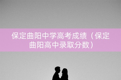 保定曲阳中学高考成绩（保定曲阳高中录取分数）