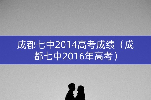 成都七中2014高考成绩（成都七中2016年高考）