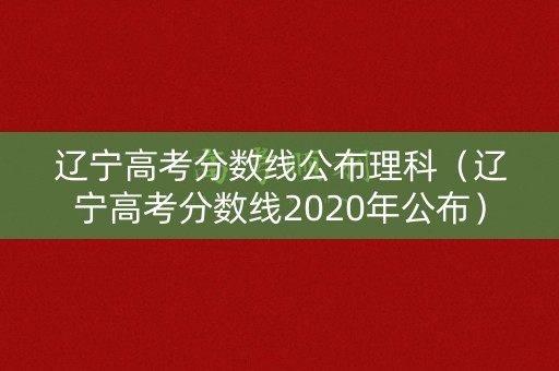 辽宁高考分数线公布理科（辽宁高考分数线2020年公布）