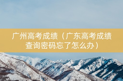 广州高考成绩（广东高考成绩查询密码忘了怎么办）