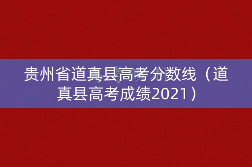 贵州省道真县高考分数线（道真县高考成绩2021）