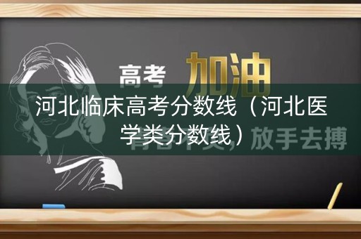 河北临床高考分数线（河北医学类分数线）