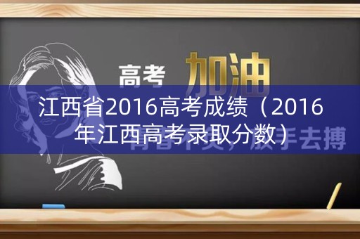江西省2016高考成绩（2016年江西高考录取分数）