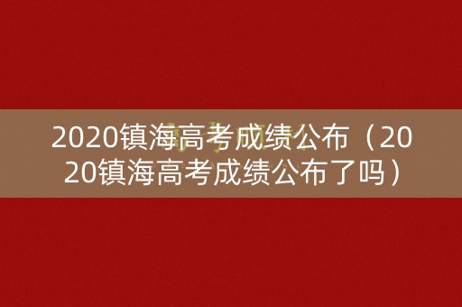 2020镇海高考成绩公布（2020镇海高考成绩公布了吗）