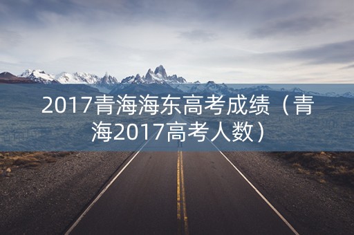 2017青海海东高考成绩（青海2017高考人数）