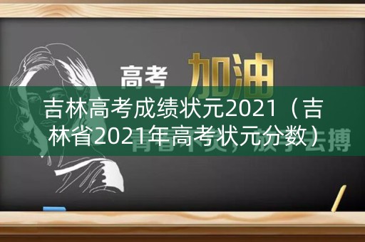吉林高考成绩状元2021（吉林省2021年高考状元分数）