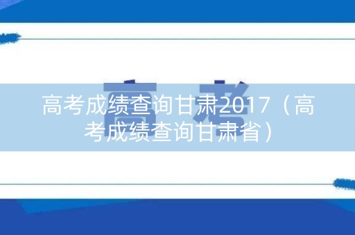 高考成绩查询甘肃2017（高考成绩查询甘肃省）