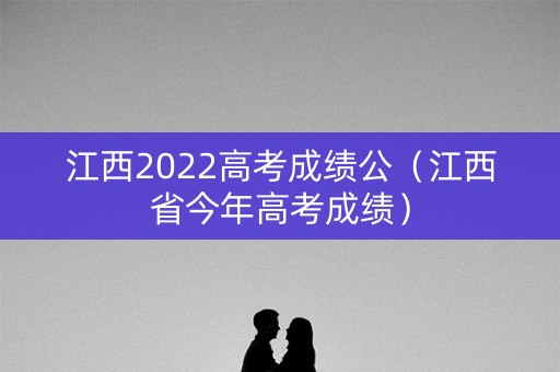 江西2022高考成绩公（江西省今年高考成绩）