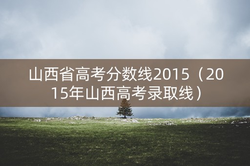 山西省高考分数线2015（2015年山西高考录取线）