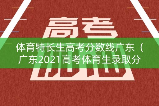 体育特长生高考分数线广东（广东2021高考体育生录取分数线一览表）