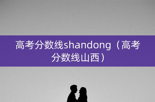 高考分数线shandong（高考分数线山西）
