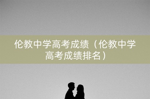 伦教中学高考成绩（伦教中学高考成绩排名）