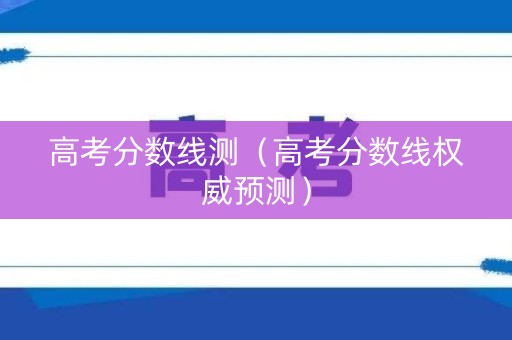 高考分数线测（高考分数线权威预测）