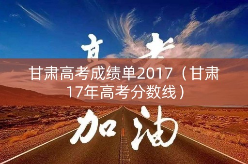 甘肃高考成绩单2017（甘肃17年高考分数线）