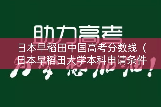 日本早稻田中国高考分数线（日本早稻田大学本科申请条件和高中成绩有关吗）