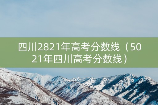 四川2821年高考分数线（5021年四川高考分数线）